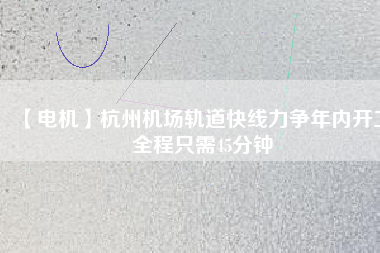 【電機(jī)】杭州機(jī)場(chǎng)軌道快線(xiàn)力爭(zhēng)年內(nèi)開(kāi)工 全程只需45分鐘
          
