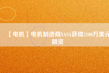 【電機(jī)】電機(jī)制造商YASA獲得2100萬(wàn)美元融資
