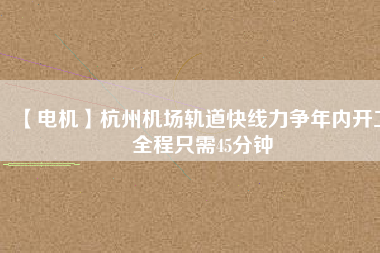 【電機(jī)】杭州機(jī)場(chǎng)軌道快線(xiàn)力爭(zhēng)年內(nèi)開(kāi)工 全程只需45分鐘
          