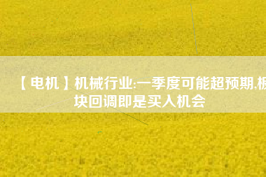 【電機(jī)】機(jī)械行業(yè):一季度可能超預(yù)期,板塊回調(diào)即是買入機(jī)會
          