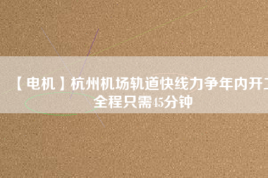 【電機(jī)】杭州機(jī)場(chǎng)軌道快線(xiàn)力爭(zhēng)年內(nèi)開(kāi)工 全程只需45分鐘
          