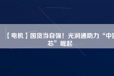 【電機(jī)】國(guó)貨當(dāng)自強(qiáng)！光潤(rùn)通助力“中國(guó)芯”崛起
          