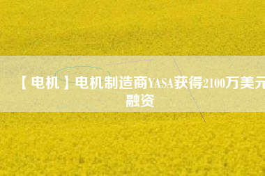 【電機(jī)】電機(jī)制造商YASA獲得2100萬(wàn)美元融資