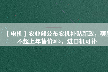 【電機(jī)】農(nóng)業(yè)部公布農(nóng)機(jī)補(bǔ)貼新政，額度不超上年售價(jià)30%，進(jìn)口機(jī)可補(bǔ)
          