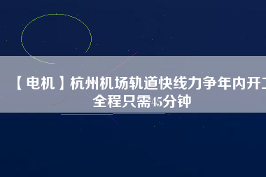 【電機(jī)】杭州機(jī)場(chǎng)軌道快線(xiàn)力爭(zhēng)年內(nèi)開(kāi)工 全程只需45分鐘
          