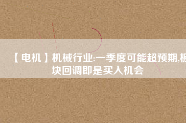 【電機(jī)】機(jī)械行業(yè):一季度可能超預(yù)期,板塊回調(diào)即是買入機(jī)會
          