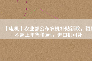 【電機(jī)】農(nóng)業(yè)部公布農(nóng)機(jī)補(bǔ)貼新政，額度不超上年售價(jià)30%，進(jìn)口機(jī)可補(bǔ)
          