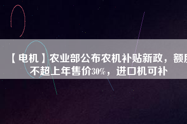 【電機(jī)】農(nóng)業(yè)部公布農(nóng)機(jī)補(bǔ)貼新政，額度不超上年售價(jià)30%，進(jìn)口機(jī)可補(bǔ)
          