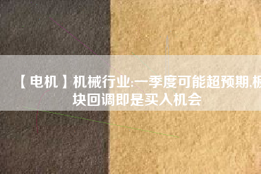 【電機(jī)】機(jī)械行業(yè):一季度可能超預(yù)期,板塊回調(diào)即是買入機(jī)會
          