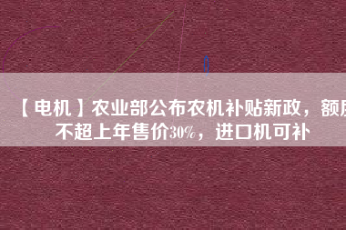 【電機(jī)】農(nóng)業(yè)部公布農(nóng)機(jī)補(bǔ)貼新政，額度不超上年售價(jià)30%，進(jìn)口機(jī)可補(bǔ)
          
