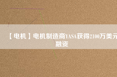 【電機(jī)】電機(jī)制造商YASA獲得2100萬(wàn)美元融資