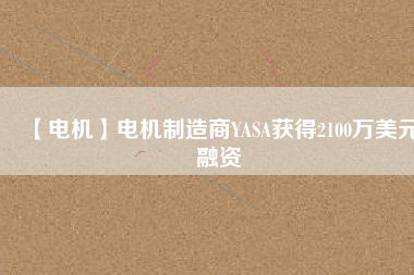 【電機(jī)】電機(jī)制造商YASA獲得2100萬(wàn)美元融資