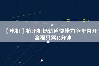 【電機(jī)】杭州機(jī)場(chǎng)軌道快線(xiàn)力爭(zhēng)年內(nèi)開(kāi)工 全程只需45分鐘
          