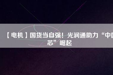 【電機(jī)】國(guó)貨當(dāng)自強(qiáng)！光潤(rùn)通助力“中國(guó)芯”崛起
          