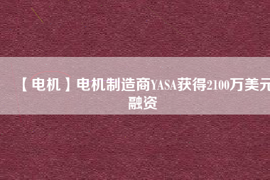 【電機(jī)】電機(jī)制造商YASA獲得2100萬(wàn)美元融資