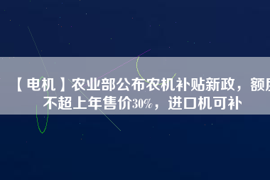 【電機(jī)】農(nóng)業(yè)部公布農(nóng)機(jī)補(bǔ)貼新政，額度不超上年售價(jià)30%，進(jìn)口機(jī)可補(bǔ)
          