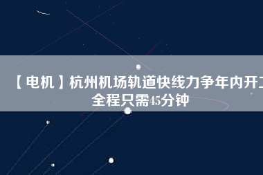 【電機(jī)】杭州機(jī)場(chǎng)軌道快線(xiàn)力爭(zhēng)年內(nèi)開(kāi)工 全程只需45分鐘
          