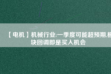 【電機(jī)】機(jī)械行業(yè):一季度可能超預(yù)期,板塊回調(diào)即是買入機(jī)會
          