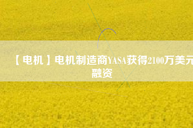 【電機(jī)】電機(jī)制造商YASA獲得2100萬(wàn)美元融資