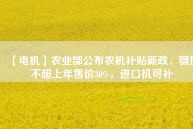 【電機(jī)】農(nóng)業(yè)部公布農(nóng)機(jī)補(bǔ)貼新政，額度不超上年售價(jià)30%，進(jìn)口機(jī)可補(bǔ)
          