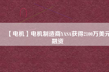 【電機(jī)】電機(jī)制造商YASA獲得2100萬(wàn)美元融資