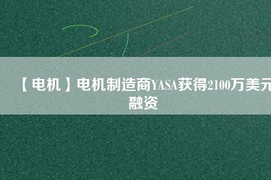 【電機(jī)】電機(jī)制造商YASA獲得2100萬(wàn)美元融資