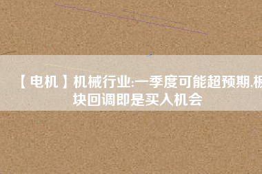 【電機(jī)】機(jī)械行業(yè):一季度可能超預(yù)期,板塊回調(diào)即是買入機(jī)會
          