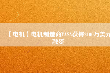【電機(jī)】電機(jī)制造商YASA獲得2100萬(wàn)美元融資