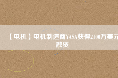 【電機(jī)】電機(jī)制造商YASA獲得2100萬(wàn)美元融資