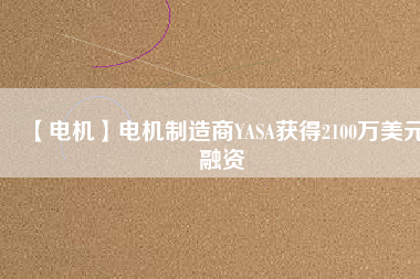 【電機(jī)】電機(jī)制造商YASA獲得2100萬(wàn)美元融資