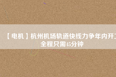 【電機(jī)】杭州機(jī)場(chǎng)軌道快線(xiàn)力爭(zhēng)年內(nèi)開(kāi)工 全程只需45分鐘
          