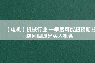 【電機(jī)】機(jī)械行業(yè):一季度可能超預(yù)期,板塊回調(diào)即是買入機(jī)會
          