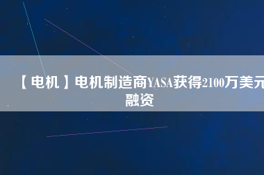 【電機(jī)】電機(jī)制造商YASA獲得2100萬(wàn)美元融資