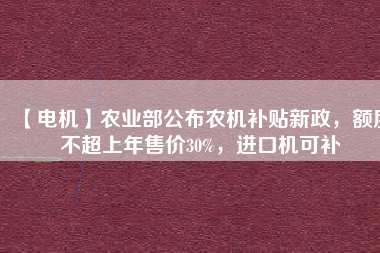 【電機(jī)】農(nóng)業(yè)部公布農(nóng)機(jī)補(bǔ)貼新政，額度不超上年售價(jià)30%，進(jìn)口機(jī)可補(bǔ)
          