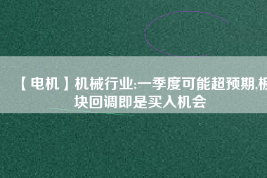 【電機(jī)】機(jī)械行業(yè):一季度可能超預(yù)期,板塊回調(diào)即是買入機(jī)會
          
