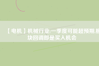 【電機(jī)】機(jī)械行業(yè):一季度可能超預(yù)期,板塊回調(diào)即是買入機(jī)會
          