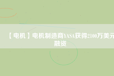 【電機(jī)】電機(jī)制造商YASA獲得2100萬(wàn)美元融資