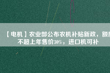 【電機(jī)】農(nóng)業(yè)部公布農(nóng)機(jī)補(bǔ)貼新政，額度不超上年售價(jià)30%，進(jìn)口機(jī)可補(bǔ)
          
