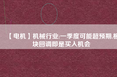 【電機(jī)】機(jī)械行業(yè):一季度可能超預(yù)期,板塊回調(diào)即是買入機(jī)會
          