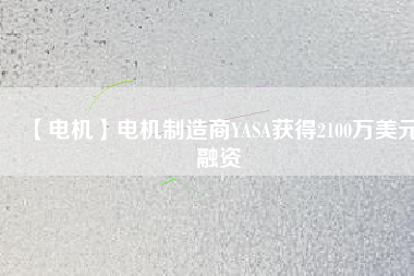 【電機(jī)】電機(jī)制造商YASA獲得2100萬(wàn)美元融資