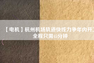 【電機(jī)】杭州機(jī)場(chǎng)軌道快線(xiàn)力爭(zhēng)年內(nèi)開(kāi)工 全程只需45分鐘
          