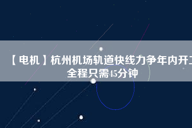 【電機(jī)】杭州機(jī)場(chǎng)軌道快線(xiàn)力爭(zhēng)年內(nèi)開(kāi)工 全程只需45分鐘
          