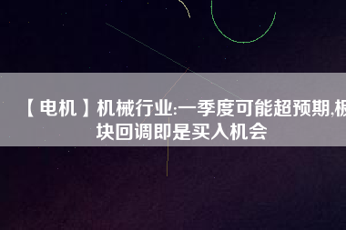 【電機(jī)】機(jī)械行業(yè):一季度可能超預(yù)期,板塊回調(diào)即是買入機(jī)會
          