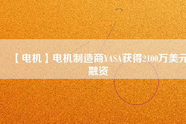 【電機(jī)】電機(jī)制造商YASA獲得2100萬(wàn)美元融資