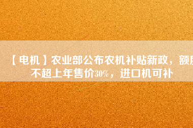 【電機(jī)】農(nóng)業(yè)部公布農(nóng)機(jī)補(bǔ)貼新政，額度不超上年售價(jià)30%，進(jìn)口機(jī)可補(bǔ)
          
