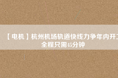 【電機(jī)】杭州機(jī)場(chǎng)軌道快線(xiàn)力爭(zhēng)年內(nèi)開(kāi)工 全程只需45分鐘
          