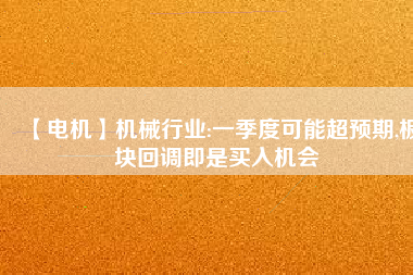 【電機(jī)】機(jī)械行業(yè):一季度可能超預(yù)期,板塊回調(diào)即是買入機(jī)會
          