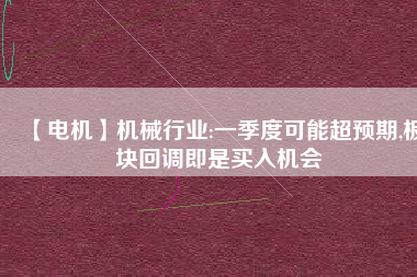 【電機(jī)】機(jī)械行業(yè):一季度可能超預(yù)期,板塊回調(diào)即是買入機(jī)會
          