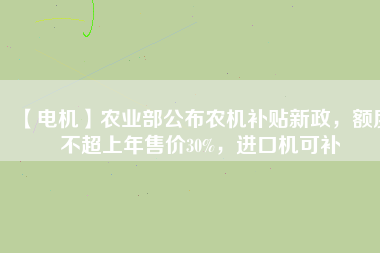 【電機(jī)】農(nóng)業(yè)部公布農(nóng)機(jī)補(bǔ)貼新政，額度不超上年售價(jià)30%，進(jìn)口機(jī)可補(bǔ)
          