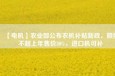 【電機(jī)】農(nóng)業(yè)部公布農(nóng)機(jī)補(bǔ)貼新政，額度不超上年售價(jià)30%，進(jìn)口機(jī)可補(bǔ)
          